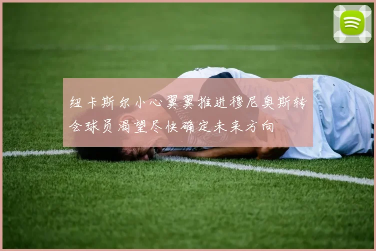 纽卡斯尔小心翼翼推进穆尼奥斯转会球员渴望尽快确定未来方向