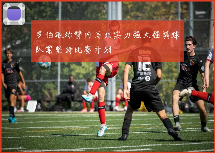 罗伯逊称赞内马尔实力强大强调球队需坚持比赛计划