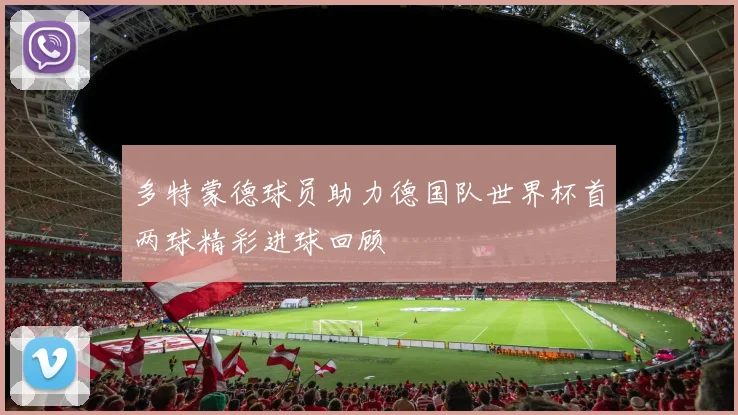 多特蒙德球员助力德国队世界杯首两球精彩进球回顾