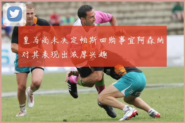 皇马尚未决定帕斯回购事宜阿森纳对其表现出浓厚兴趣