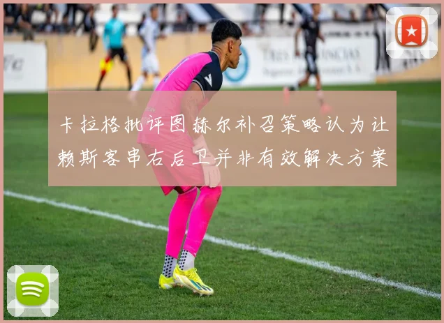 卡拉格批评图赫尔补召策略认为让赖斯客串右后卫并非有效解决方案