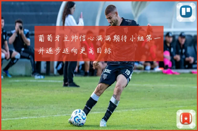 葡萄牙主帅信心满满期待小组第一并逐步迈向更高目标