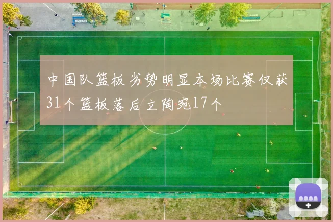 中国队篮板劣势明显本场比赛仅获31个篮板落后立陶宛17个