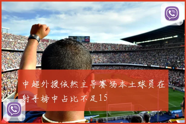 中超外援依然主导赛场本土球员在射手榜中占比不足15