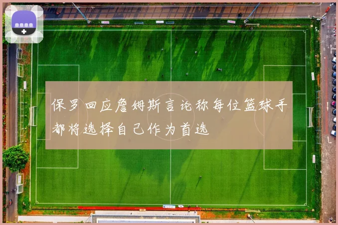 保罗回应詹姆斯言论称每位篮球手都将选择自己作为首选