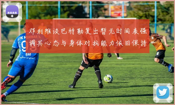 邓利维谈巴特勒复出暂无时间表强调其心态与身体对抗能力依旧保持