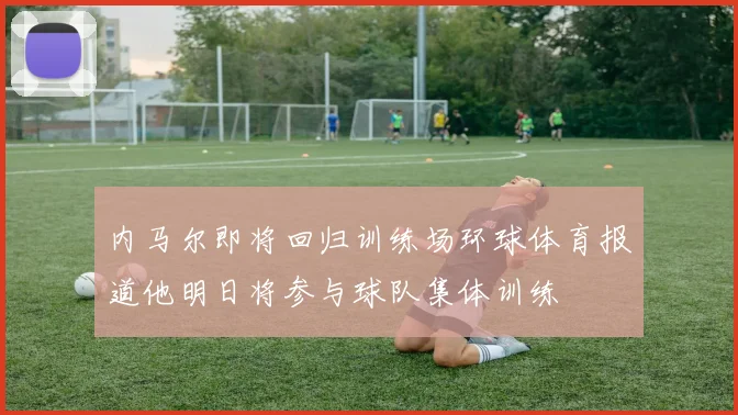 内马尔即将回归训练场环球体育报道他明日将参与球队集体训练