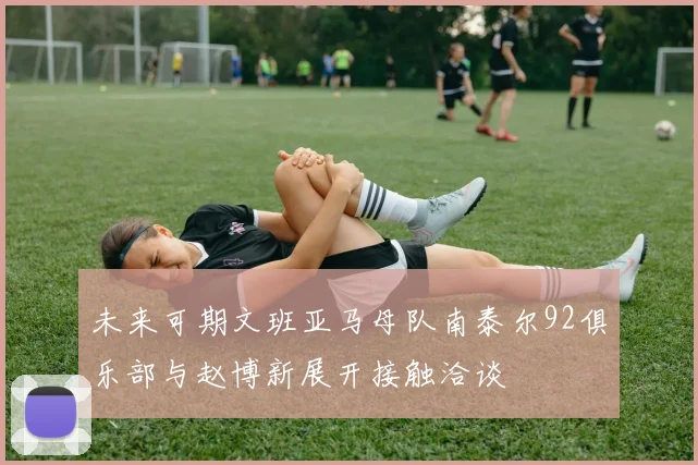 未来可期文班亚马母队南泰尔92俱乐部与赵博新展开接触洽谈
