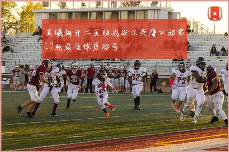 吴曦梅开二度助战浙江荣膺中超第17轮最佳球员称号