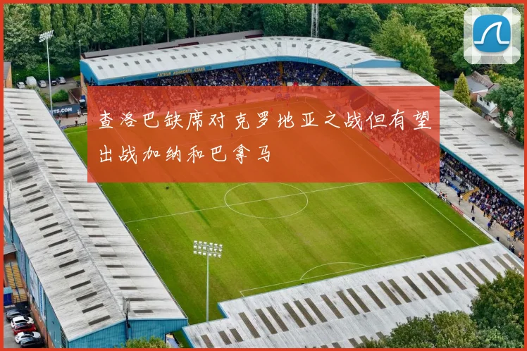 查洛巴缺席对克罗地亚之战但有望出战加纳和巴拿马