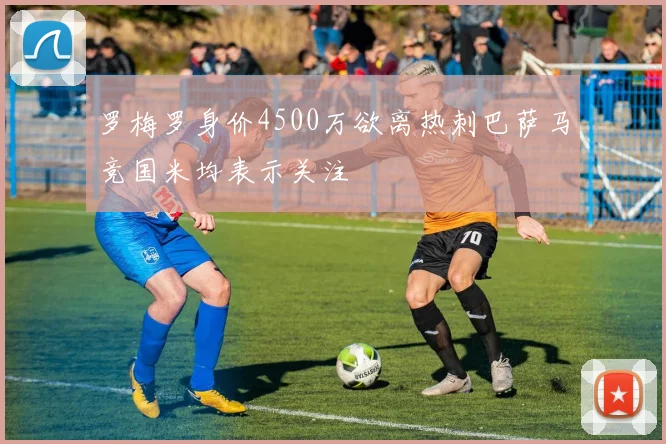 罗梅罗身价4500万欲离热刺巴萨马竞国米均表示关注