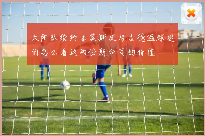 太阳队续约吉莱斯皮与古德温球迷们怎么看这两份新合同的价值