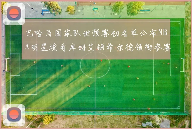 巴哈马国家队世预赛初名单公布NBA明星埃奇库姆艾顿希尔德领衔参赛阵容