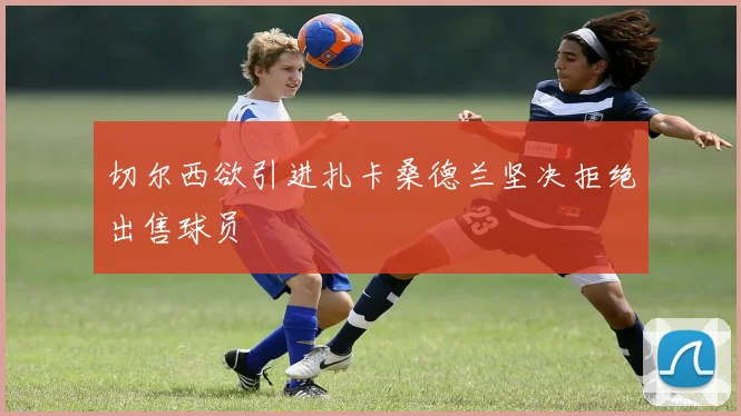 切尔西欲引进扎卡桑德兰坚决拒绝出售球员