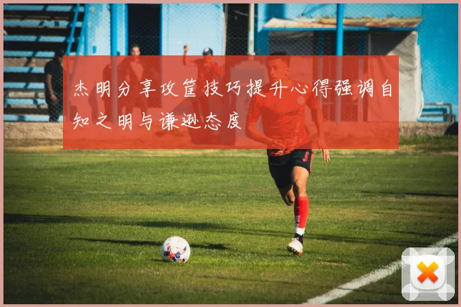 杰明分享攻筐技巧提升心得强调自知之明与谦逊态度