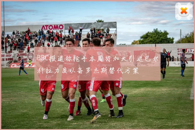 BBC报道称枪手本周将加大引进巴尔科拉力度以备罗杰斯替代方案