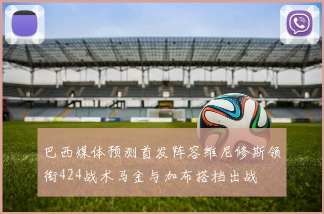 巴西媒体预测首发阵容维尼修斯领衔424战术马金与加布搭档出战